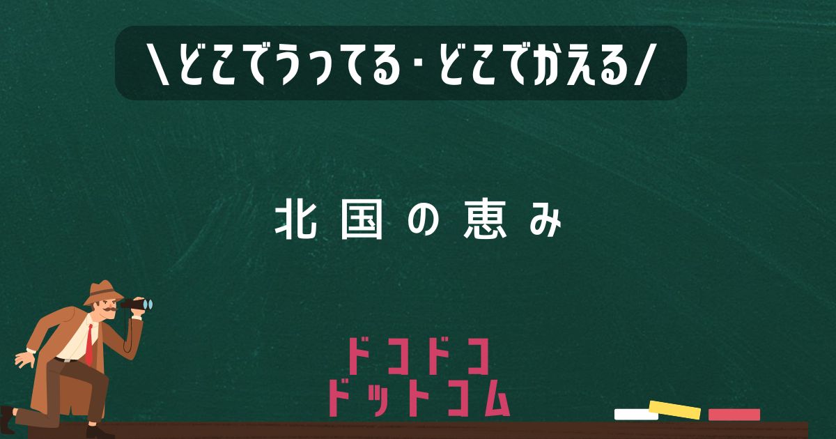 北国の恵み,どこで売ってる,販売店舗,取扱店舗