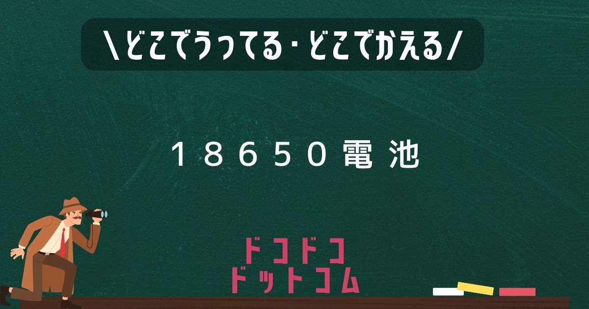 18650電池,どこで売ってる,販売店舗,取扱店舗