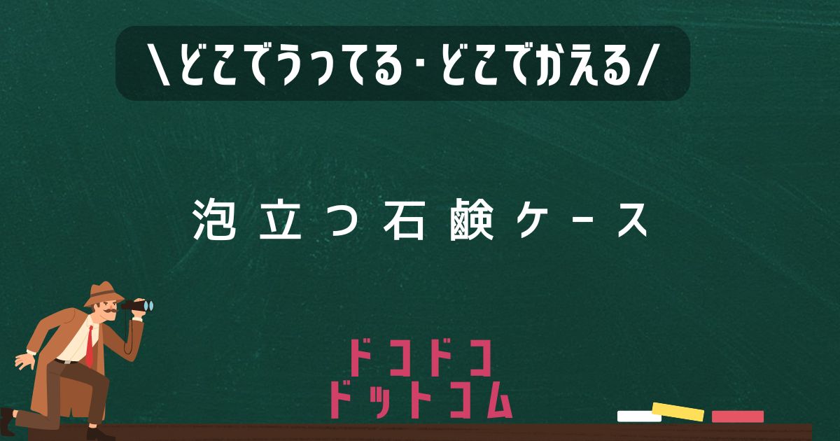 泡立つ石鹸ケース,どこで売ってる,取扱店舗,販売店舗