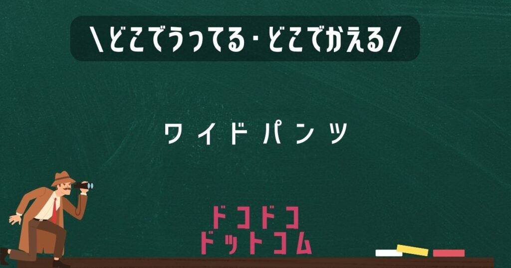 ワイドパンツ,どこで売ってる,販売店舗,取扱店舗
