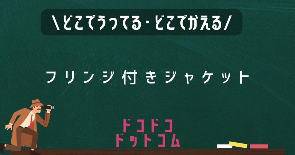 フリンジ付きジャケット,どこで売ってる,販売店舗,取扱店舗
