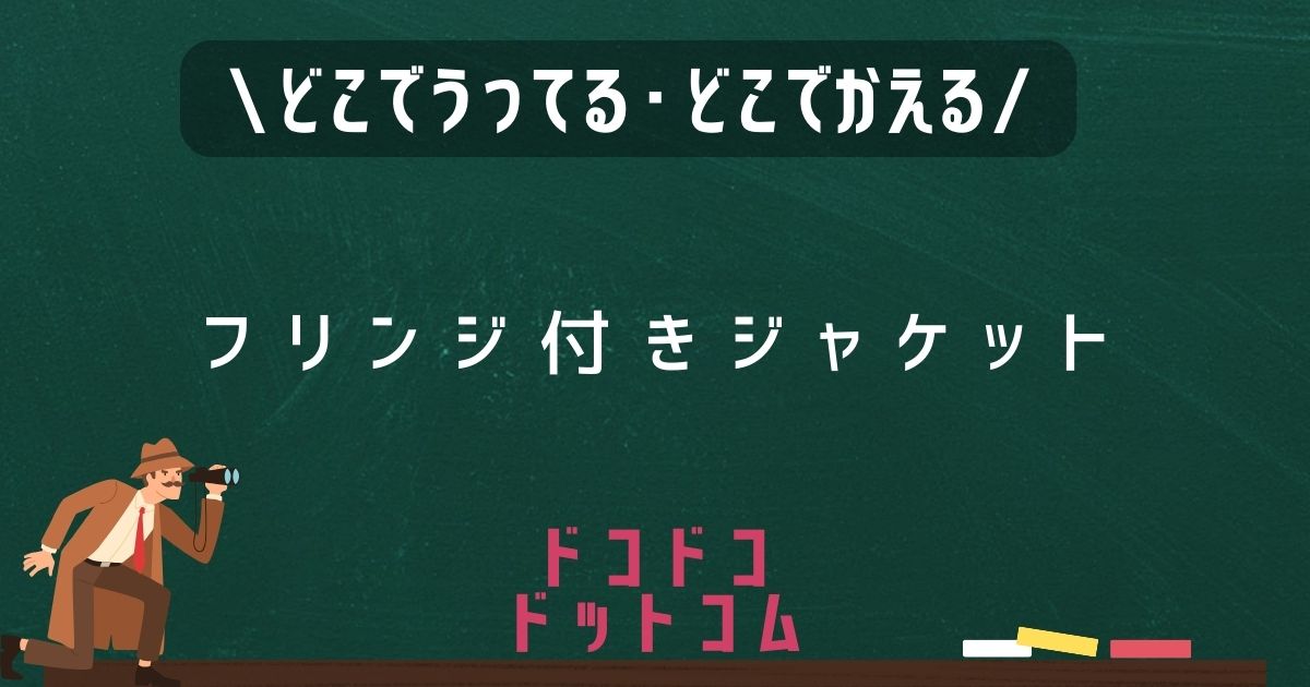 フリンジ付きジャケット,どこで売ってる,販売店舗,取扱店舗