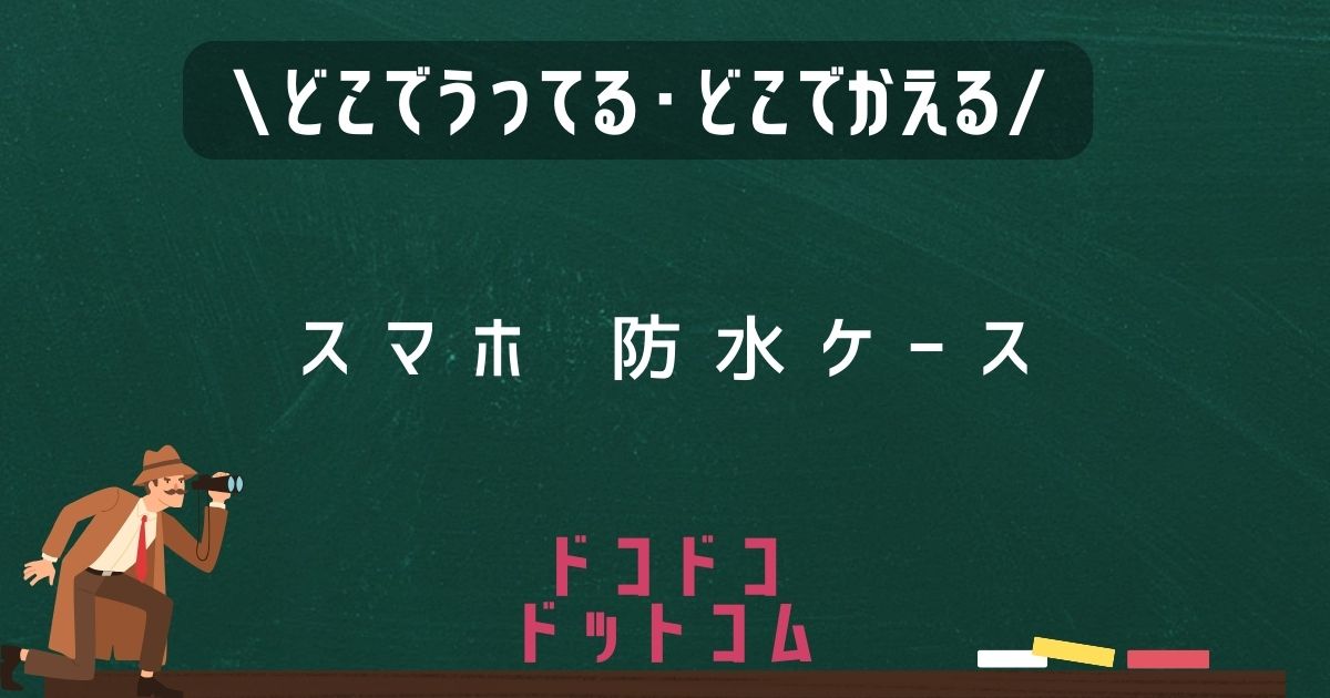 スマホ防水ケース,どこで売ってる,販売店舗,取扱店舗,100均