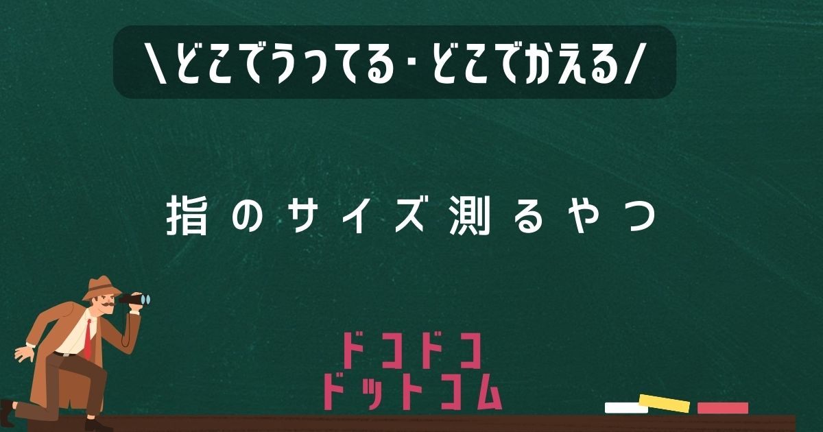 指のサイズ測るやつ,どこで売ってる,販売店舗,取扱店舗